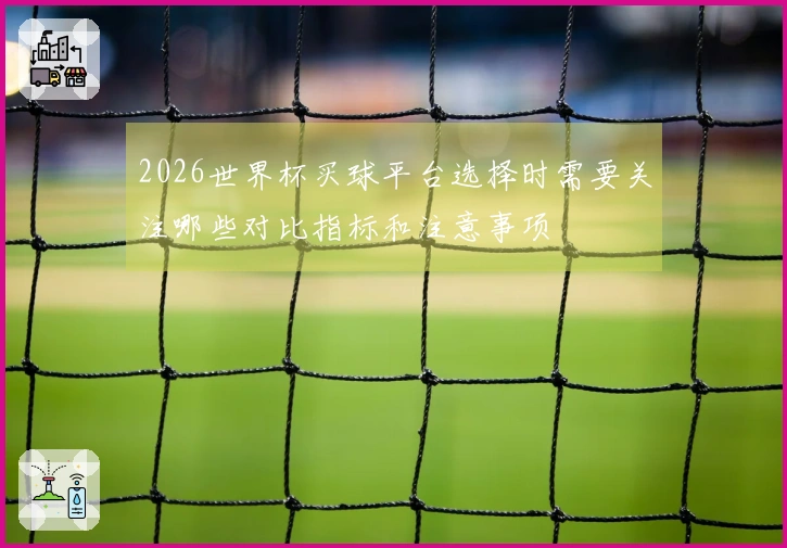 2026世界杯买球平台选择时需要关注哪些对比指标和注意事项