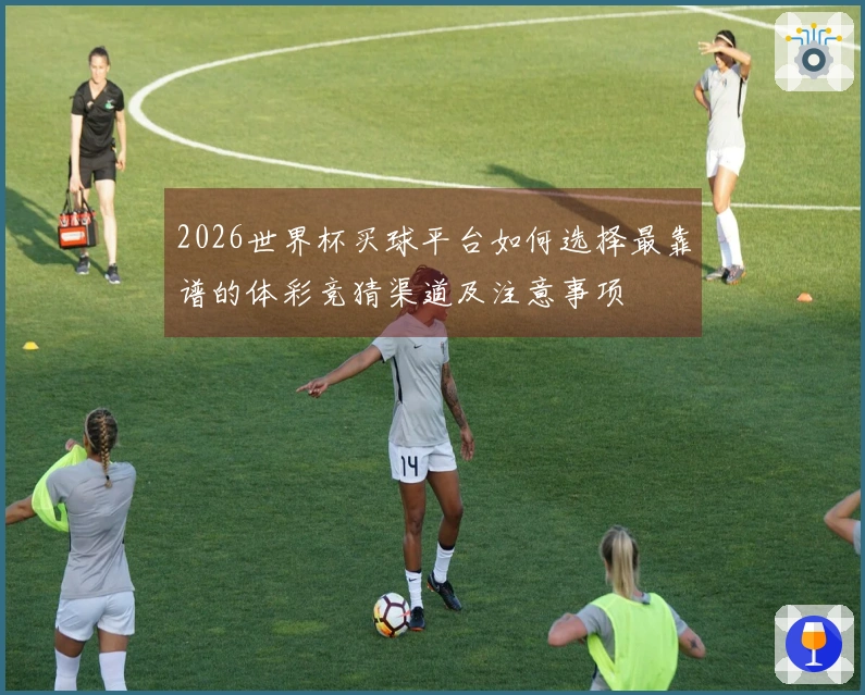 2026世界杯买球平台如何选择最靠谱的体彩竞猜渠道及注意事项