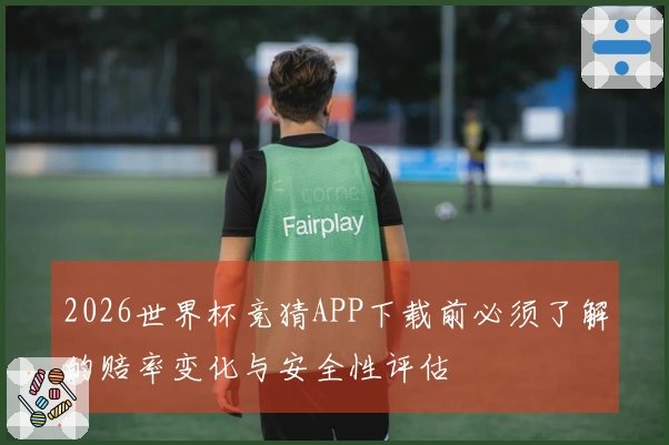 2026世界杯竞猜APP下载前必须了解的赔率变化与安全性评估
