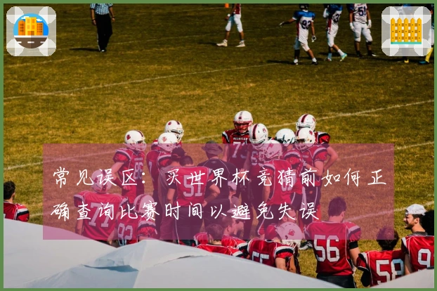 常见误区：买世界杯竞猜前如何正确查询比赛时间以避免失误