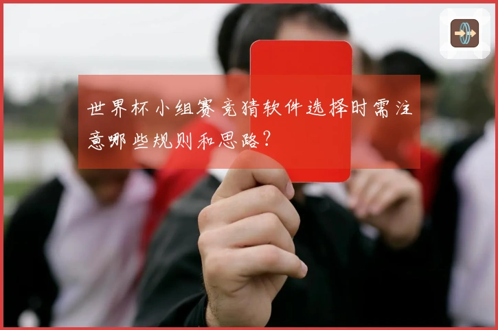 世界杯小组赛竞猜软件选择时需注意哪些规则和思路？