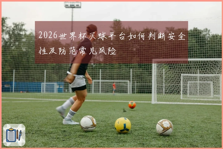 2026世界杯买球平台如何判断安全性及防范常见风险