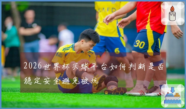 2026世界杯买球平台如何判断是否稳定安全避免被坑