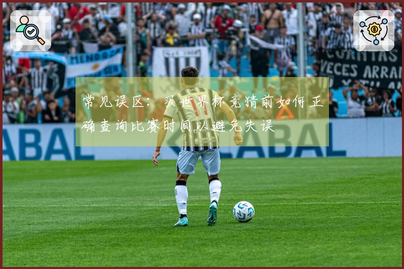 常见误区：买世界杯竞猜前如何正确查询比赛时间以避免失误