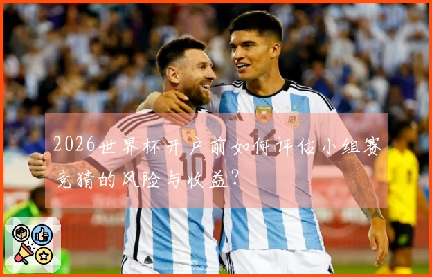 2026世界杯开户前如何评估小组赛竞猜的风险与收益？